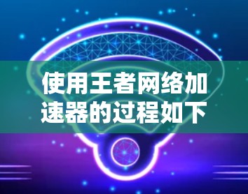 使用王者网络加速器的过程如下