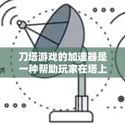 刀塔游戏的加速器是一种帮助玩家在塔上提升效率的工具，通常通过物理攻击、防御或法术攻击加速技能和防御。以下是使用刀塔加速器的指南