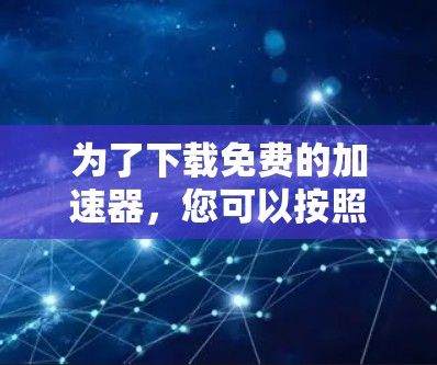 为了下载免费的加速器，您可以按照以下步骤操作
