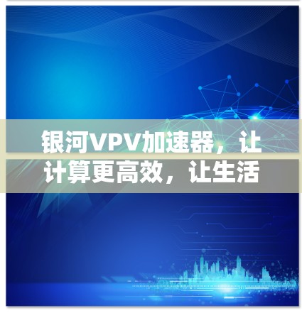 银河VPV加速器，让计算更高效，让生活更便捷—免费版的无限可能