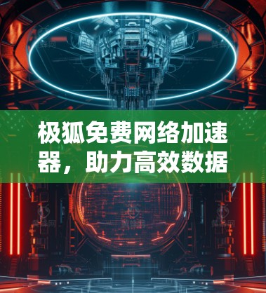 极狐免费网络加速器，助力高效数据流