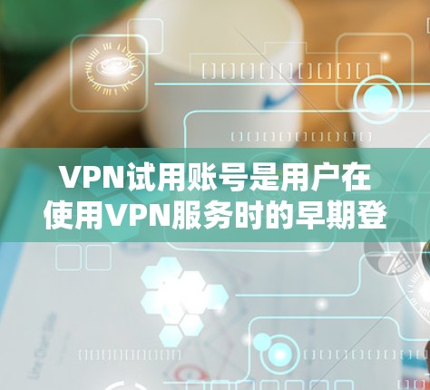 VPN试用账号是用户在使用VPN服务时的早期登录方式，通常包括以下关键方面