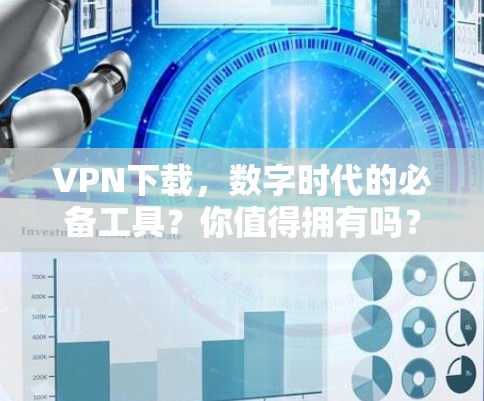 VPN下载，数字时代的必备工具？你值得拥有吗？