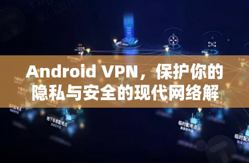Android VPN，保护你的隐私与安全的现代网络解决方案