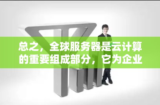 总之，全球服务器是云计算的重要组成部分，它为企业提供了高效、可靠的云服务，支持了企业的核心业务需求。随着全球服务器技术的不断进步，其应用范围和价值将进一步扩大，为企业的发展提供有力支持