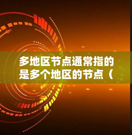 多地区节点通常指的是多个地区的节点（node）可能涉及以下几种情况