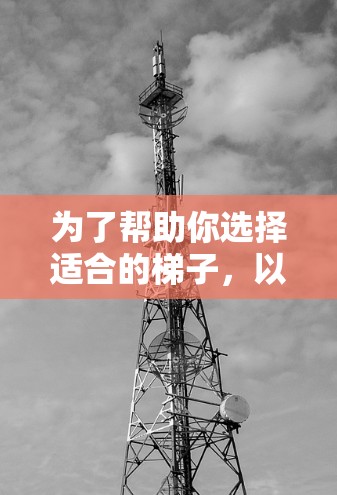 为了帮助你选择适合的<strong>梯子</strong>，以下是详细的步骤和建议