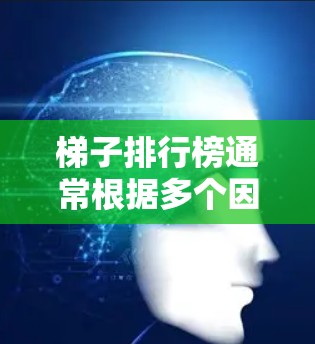 梯子排行榜通常根据多个因素来排序，包括梯子的类型、品牌、价格、使用场景以及用户的评价等。以下是一些常见的梯子排行榜因素