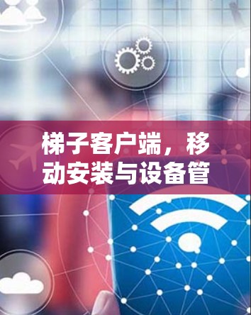 梯子客户端,移动安装与设备管理的创新解决方案 梯子客户端,移动安装与设备管理的创新解决方案