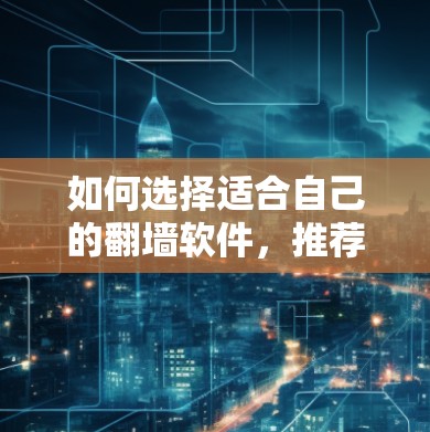 如何选择适合自己的<strong>翻墙</strong>软件，推荐步骤及注意事项
