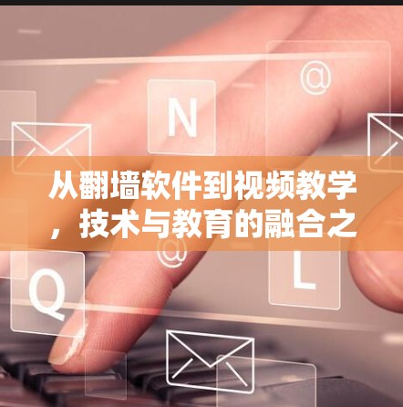 从翻墙软件到视频教学,技术与教育的融合之路 从翻墙软件到视频教学,技术与教育的融合之路
