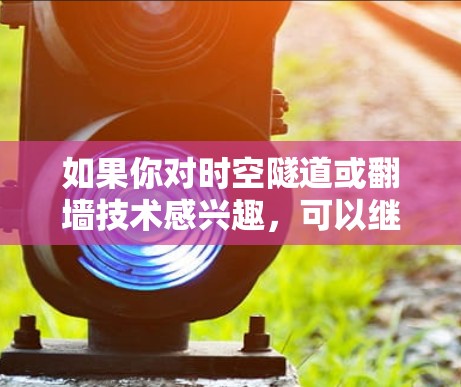 如果你对时空隧道或<strong>翻墙</strong>技术感兴趣，可以继续探索相关领域的研究和进展！