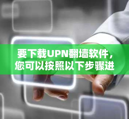 要下载UPN翻墙软件，您可以按照以下步骤进行操作
