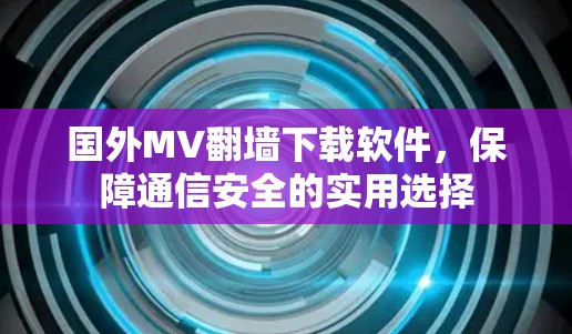 国外MV<strong>翻墙</strong>下载软件，保障通信安全的实用选择