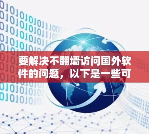 要解决不翻墙访问国外软件的问题,以下是一些可行的方法 要解决不翻墙访问国外软件的问题,以下是一些可行的方法