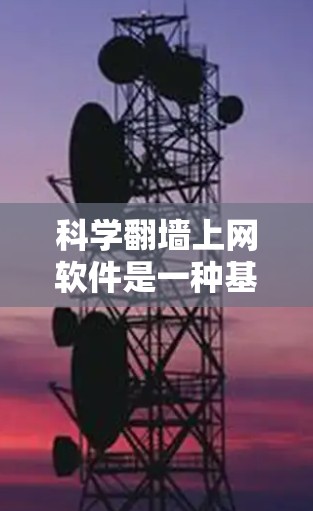 科学<strong>翻墙</strong>上网软件是一种基于物理或数学原理的网络传输技术，允许通过物理连接或光信号在没有物理连接的情况下访问互联网。以下是对科学<strong>翻墙</strong>的详细分析