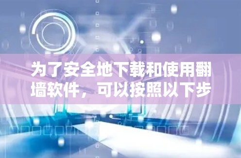 为了安全地下载和使用翻墙软件,可以按照以下步骤进行 为了安全地下载和使用翻墙软件,可以按照以下步骤进行