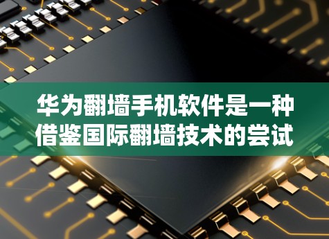 华为<strong>翻墙</strong>手机软件是一种借鉴国际<strong>翻墙</strong>技术的尝试，旨在通过将内部华为设备与外部设备无缝映射，运行华为系统，以满足用户减少携带设备的麻烦的需求。以下是该软件的核心概念和相关信息