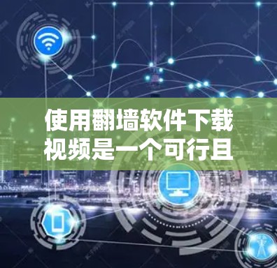 使用翻墙软件下载视频是一个可行且安全的选择，以下是一步步的指南