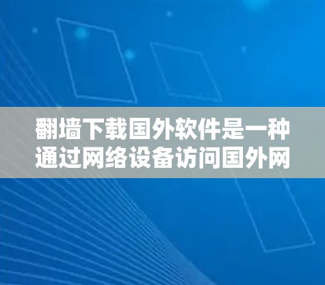 <strong>翻墙</strong>下载国外软件是一种通过网络设备访问国外网站或软件的技术。以下是详细的步骤指南