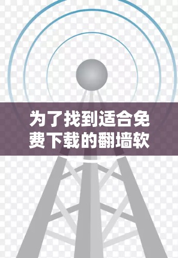 为了找到适合免费下载的<strong>翻墙</strong>软件，以下是一些推荐和步骤说明