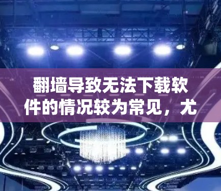 翻墙导致无法下载软件的情况较为常见，尤其是对部分软件的下载。以下是一些有效方法来绕过翻墙