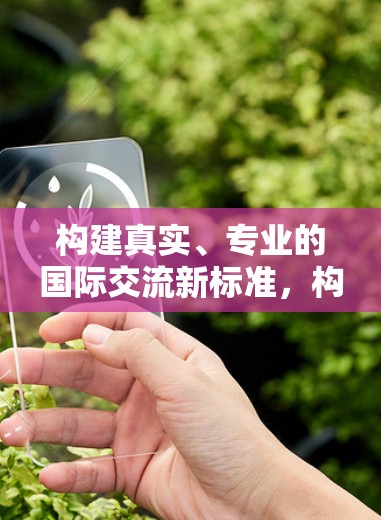 构建真实、专业的国际交流新标准,构建基于真实、专业的国际关系 构建真实、专业的国际交流新标准,构建基于真实、专业的国际关系