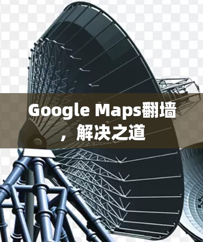 Google Maps<strong>翻墙</strong>，解决之道
