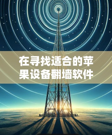 在寻找适合的苹果设备翻墙软件时，以下是一些关键步骤和建议，帮助你找到最适合你的解决方案