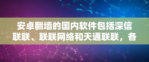 安卓翻墙的国内软件包括深信联联、联联网络和天通联联，各有其特点和功能。以下是对这些软件的详细介绍