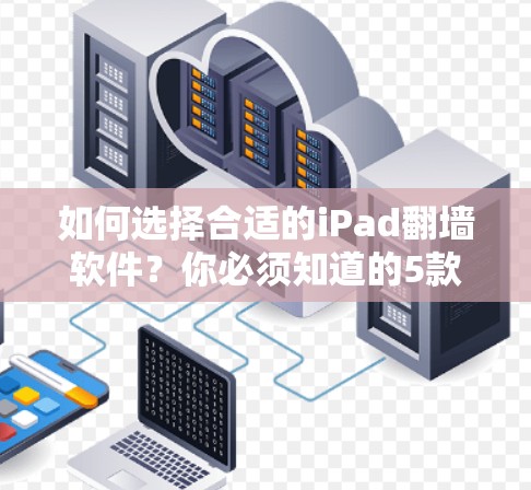 如何选择合适的iPad翻墙软件？你必须知道的5款好用的选项推荐
