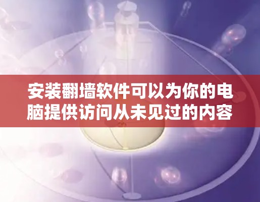 安装翻墙软件可以为你的电脑提供访问从未见过的内容，但需要谨慎操作以确保安全。以下是一步步的指南