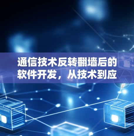 通信技术反转翻墙后的软件开发，从技术到应用的双刃剑