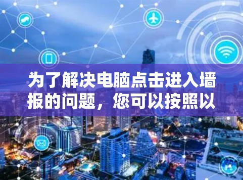 为了解决电脑点击进入墙报的问题，您可以按照以下步骤操作