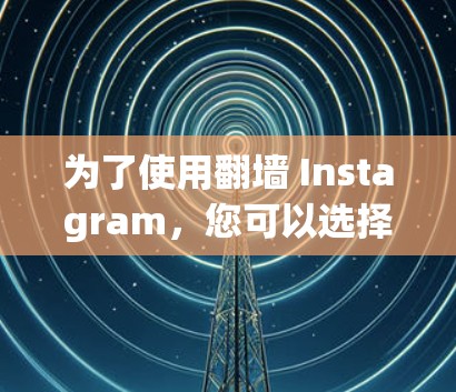 为了使用翻墙 Instagram,您可以选择以下几种软件工具,并根据您的需求进行操作 为了使用翻墙 Instagram,您可以选择以下几种软件工具,并根据您的需求进行操作
