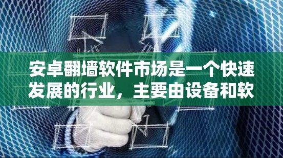 安卓翻墙软件市场是一个快速发展的行业，主要由设备和软件驱动。以下是关于该市场的详细分析
