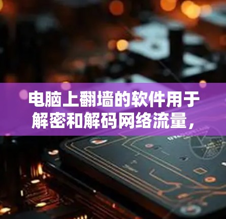 电脑上翻墙的软件用于解密和解码网络流量，帮助保护用户免受恶意软件和文件的威胁。以下是几种适合学习和使用的翻墙软件及其使用方法
