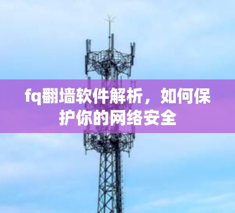 fq翻墙软件解析，如何保护你的网络安全