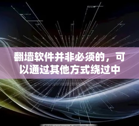 翻墙软件并非必须的，可以通过其他方式绕过中国的网络监管。以下是对这一问题的详细总结