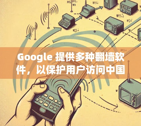 Google 提供多种翻墙软件，以保护用户访问中国互联网的安全。以下是主要的翻墙软件及其特点