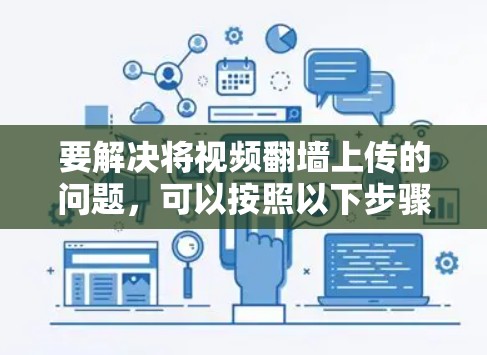 要解决将视频翻墙上传的问题，可以按照以下步骤进行