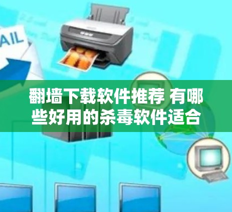 翻墙下载软件推荐 有哪些好用的杀毒软件适合使用