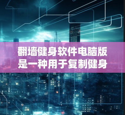 翻墙健身软件电脑版是一种用于复制健身数据到其他服务器或电脑的软件工具。它通过翻墙技术，将用户在网站上的数据复制到目标服务器或电脑，从而破坏健身软件的运行。以下是对该软件的详细分析
