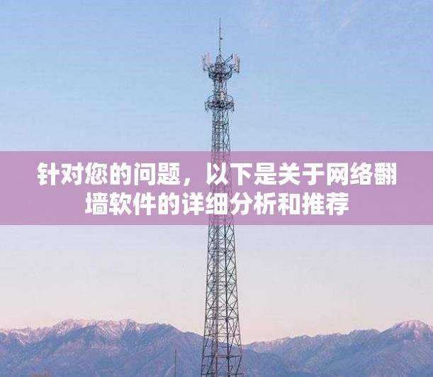 针对您的问题,以下是关于网络翻墙软件的详细分析和推荐 针对您的问题,以下是关于网络翻墙软件的详细分析和推荐