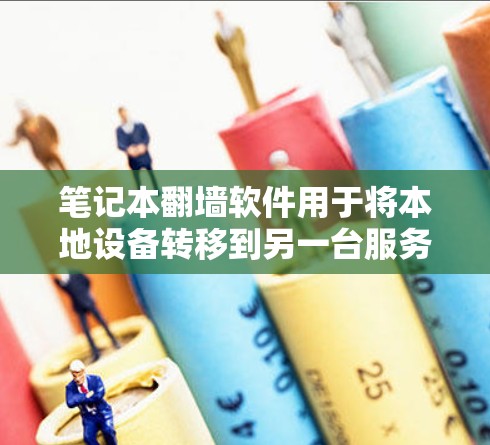 笔记本翻墙软件用于将本地设备转移到另一台服务器，实现远程访问和网络连接，适用于远程办公和频繁网络使用。以下是详细的步骤指南