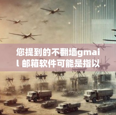 您提到的不翻墙gmail 邮箱软件可能是指以下几种情况
