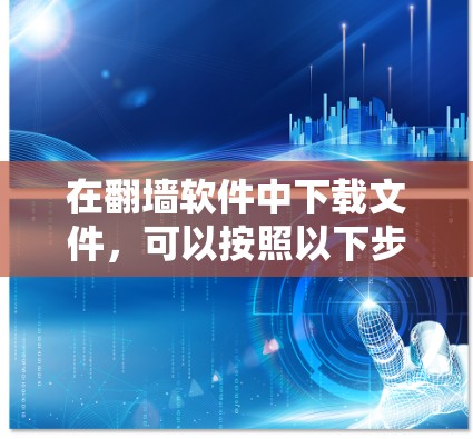 在翻墙软件中下载文件，可以按照以下步骤进行，适用于不同场景和需求
