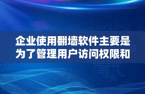 企业使用翻墙软件主要是为了管理用户访问权限和限制，以保障数据安全和用户权益。以下是详细的总结