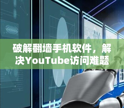 破解翻墙手机软件，解决YouTube访问难题的高效方法