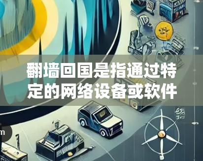 翻墙回国是指通过特定的网络设备或软件来阻止或限制某些网站或服务的访问，通常指通过网络过滤或网络代理来实现。以下是一些常用的翻墙回国软件及其功能